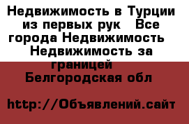 Недвижимость в Турции из первых рук - Все города Недвижимость » Недвижимость за границей   . Белгородская обл.